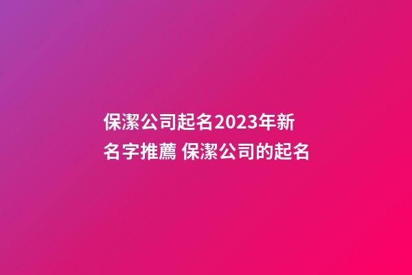 保潔公司起名2023年新名字推薦 保潔公司的起名-第1張-公司起名-玄機(jī)派